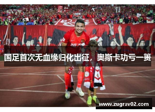 国足首次无血缘归化出征，奥斯卡功亏一篑