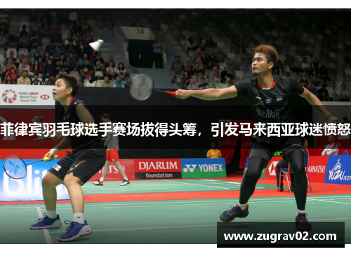 菲律宾羽毛球选手赛场拔得头筹，引发马来西亚球迷愤怒
